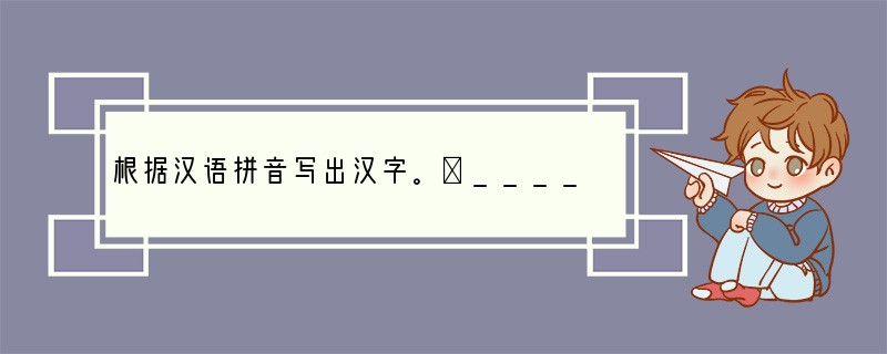 根据汉语拼音写出汉字。①_______（chǎn）释　　②安_______（xi